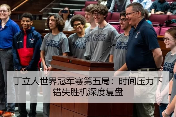 丁立人世界冠军赛第五局：时间压力下错失胜机深度复盘